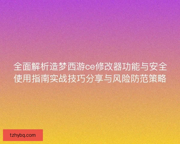 全面解析造梦西游ce修改器功能与安全使用指南实战技巧分享与风险防范策略 全面解析造梦西游ce修改器功能与安全使用指南实战技巧分享与风险防范策略