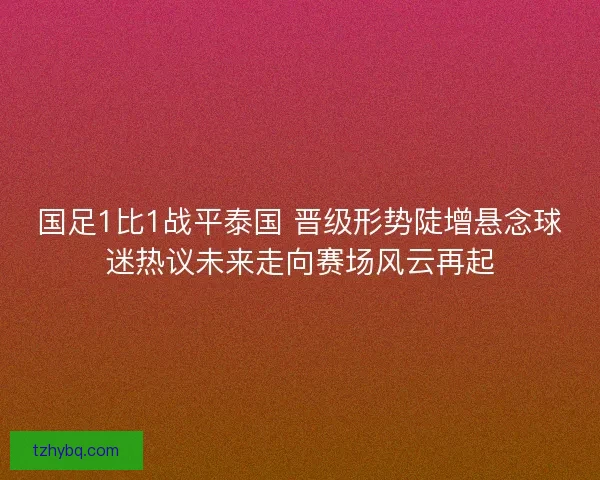 国足1比1战平泰国 晋级形势陡增悬念球迷热议未来走向赛场风云再起 国足1比1战平泰国 晋级形势陡增悬念球迷热议未来走向赛场风云再起