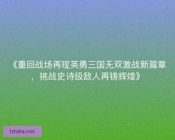 《重回战场再现英勇三国无双激战新篇章，挑战史诗级敌人再铸辉煌》
