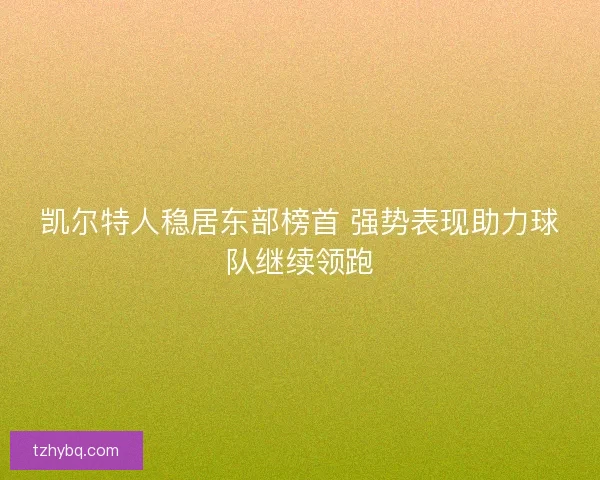 凯尔特人稳居东部榜首 强势表现助力球队继续领跑 凯尔特人稳居东部榜首 强势表现助力球队继续领跑